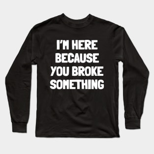 I'm here because you broke something Long Sleeve T-Shirt